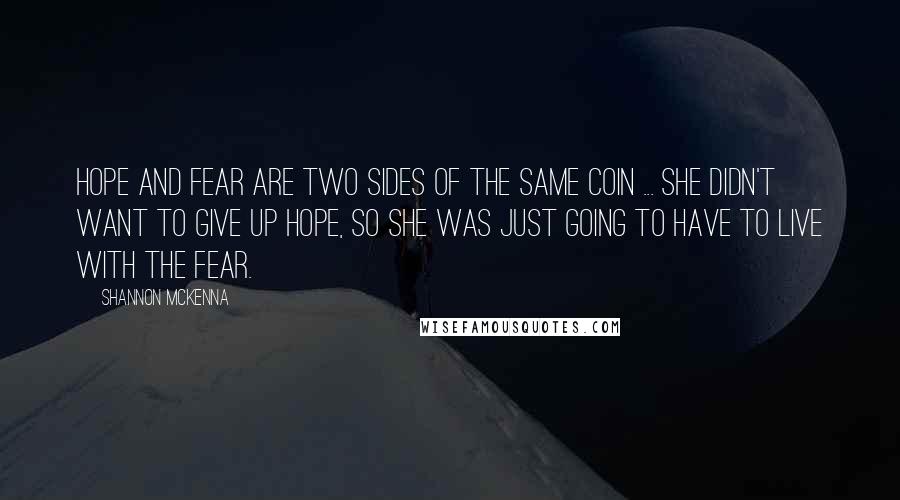 Shannon McKenna Quotes: Hope and fear are two sides of the same coin ... She didn't want to give up hope, so she was just going to have to live with the fear.