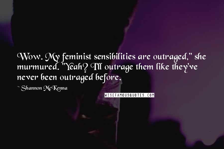 Shannon McKenna Quotes: Wow. My feminist sensibilities are outraged," she murmured. "Yeah? I'll outrage them like they've never been outraged before.