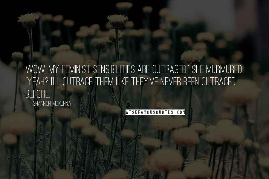 Shannon McKenna Quotes: Wow. My feminist sensibilities are outraged," she murmured. "Yeah? I'll outrage them like they've never been outraged before.