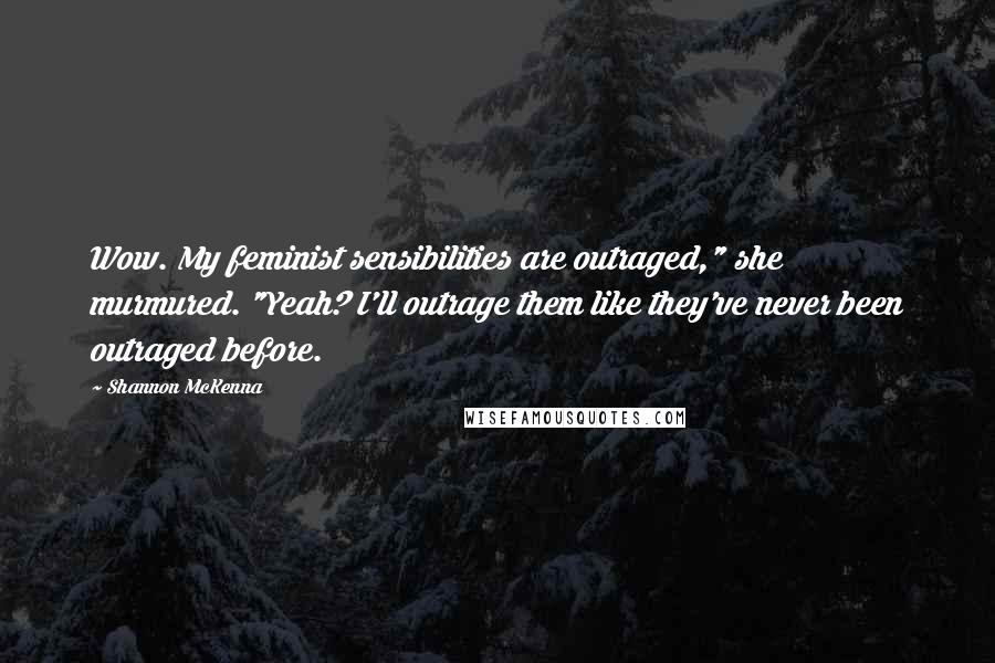 Shannon McKenna Quotes: Wow. My feminist sensibilities are outraged," she murmured. "Yeah? I'll outrage them like they've never been outraged before.