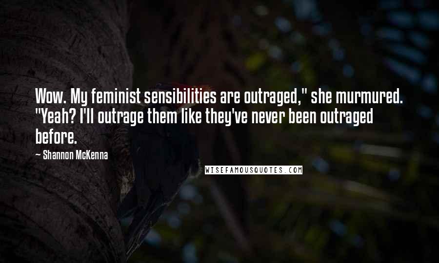 Shannon McKenna Quotes: Wow. My feminist sensibilities are outraged," she murmured. "Yeah? I'll outrage them like they've never been outraged before.