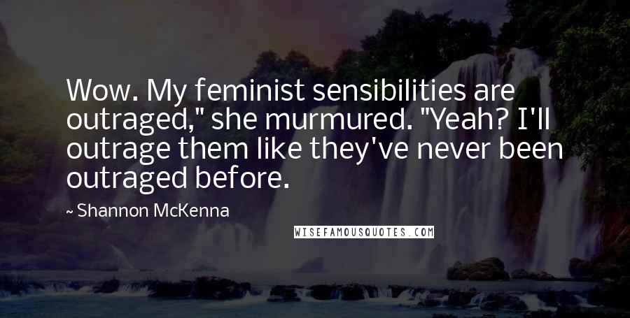 Shannon McKenna Quotes: Wow. My feminist sensibilities are outraged," she murmured. "Yeah? I'll outrage them like they've never been outraged before.