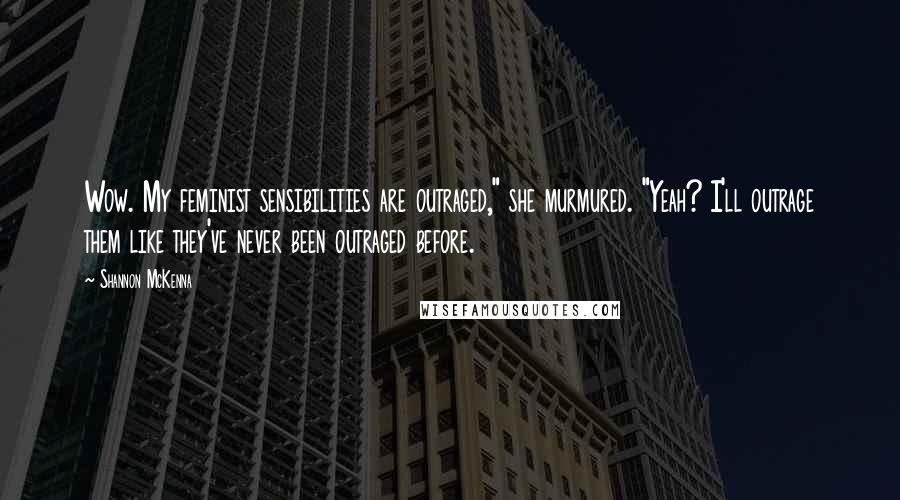 Shannon McKenna Quotes: Wow. My feminist sensibilities are outraged," she murmured. "Yeah? I'll outrage them like they've never been outraged before.