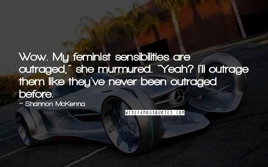 Shannon McKenna Quotes: Wow. My feminist sensibilities are outraged," she murmured. "Yeah? I'll outrage them like they've never been outraged before.