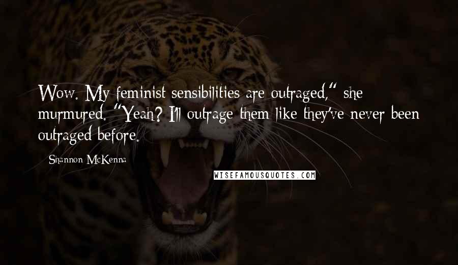 Shannon McKenna Quotes: Wow. My feminist sensibilities are outraged," she murmured. "Yeah? I'll outrage them like they've never been outraged before.