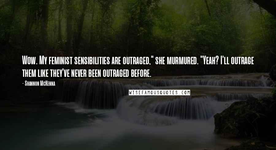 Shannon McKenna Quotes: Wow. My feminist sensibilities are outraged," she murmured. "Yeah? I'll outrage them like they've never been outraged before.