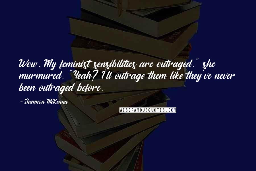 Shannon McKenna Quotes: Wow. My feminist sensibilities are outraged," she murmured. "Yeah? I'll outrage them like they've never been outraged before.