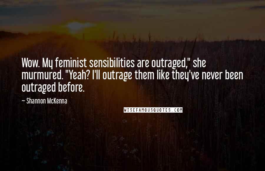 Shannon McKenna Quotes: Wow. My feminist sensibilities are outraged," she murmured. "Yeah? I'll outrage them like they've never been outraged before.