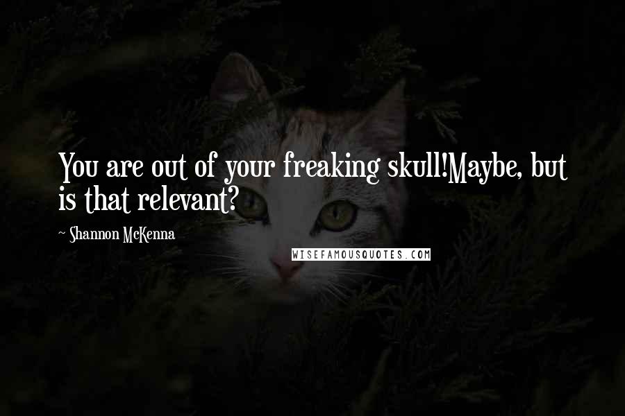 Shannon McKenna Quotes: You are out of your freaking skull!Maybe, but is that relevant?