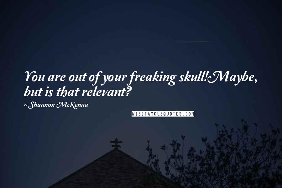Shannon McKenna Quotes: You are out of your freaking skull!Maybe, but is that relevant?