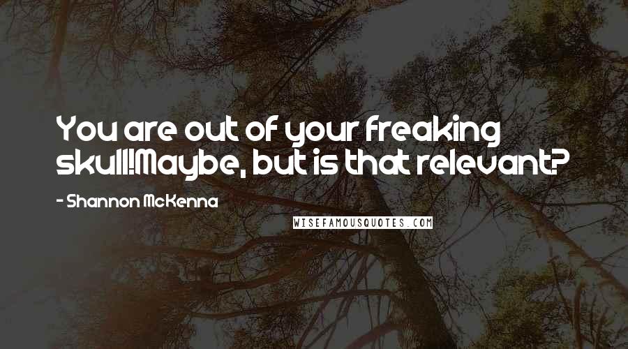 Shannon McKenna Quotes: You are out of your freaking skull!Maybe, but is that relevant?