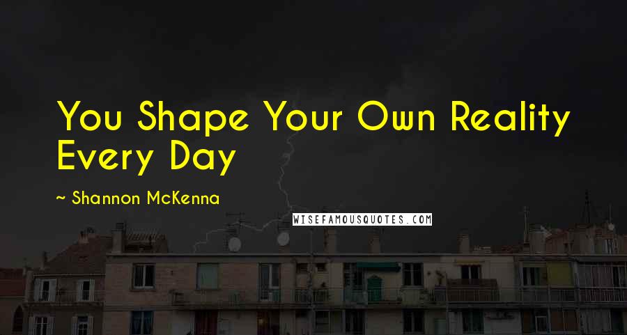 Shannon McKenna Quotes: You Shape Your Own Reality Every Day