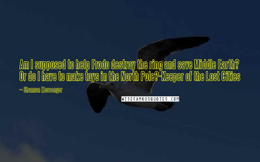 Shannon Messenger Quotes: Am I supposed to help Frodo destroy the ring and save Middle Earth? Or do I have to make toys in the North Pole?-Keeper of the Lost Cities
