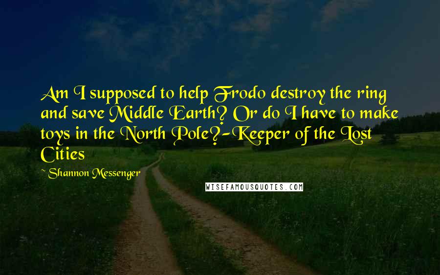 Shannon Messenger Quotes: Am I supposed to help Frodo destroy the ring and save Middle Earth? Or do I have to make toys in the North Pole?-Keeper of the Lost Cities