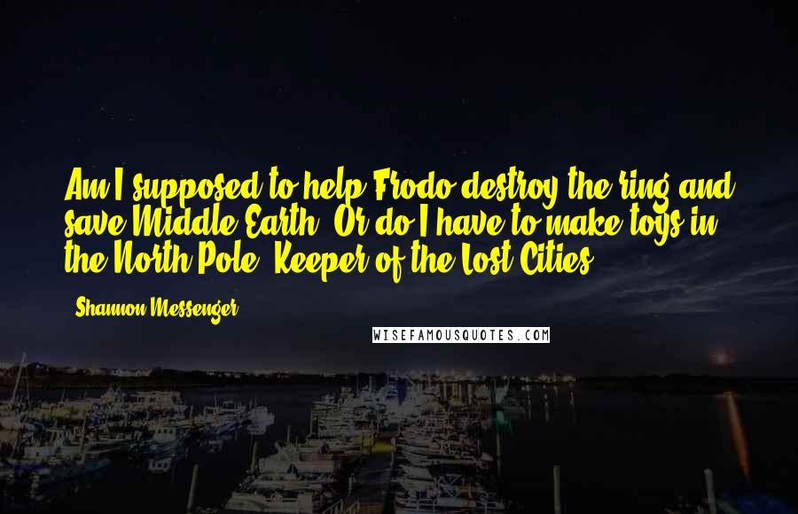 Shannon Messenger Quotes: Am I supposed to help Frodo destroy the ring and save Middle Earth? Or do I have to make toys in the North Pole?-Keeper of the Lost Cities