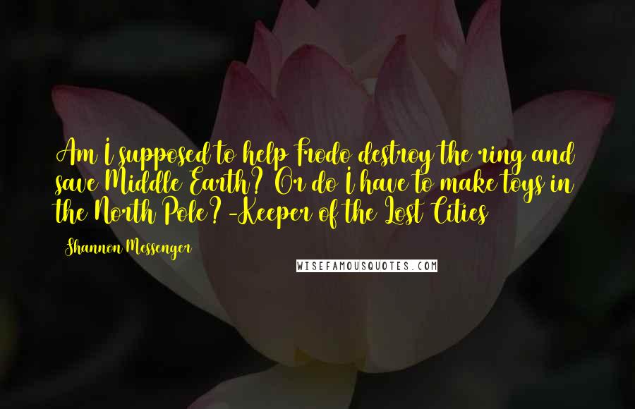 Shannon Messenger Quotes: Am I supposed to help Frodo destroy the ring and save Middle Earth? Or do I have to make toys in the North Pole?-Keeper of the Lost Cities