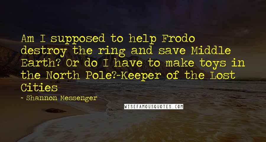 Shannon Messenger Quotes: Am I supposed to help Frodo destroy the ring and save Middle Earth? Or do I have to make toys in the North Pole?-Keeper of the Lost Cities