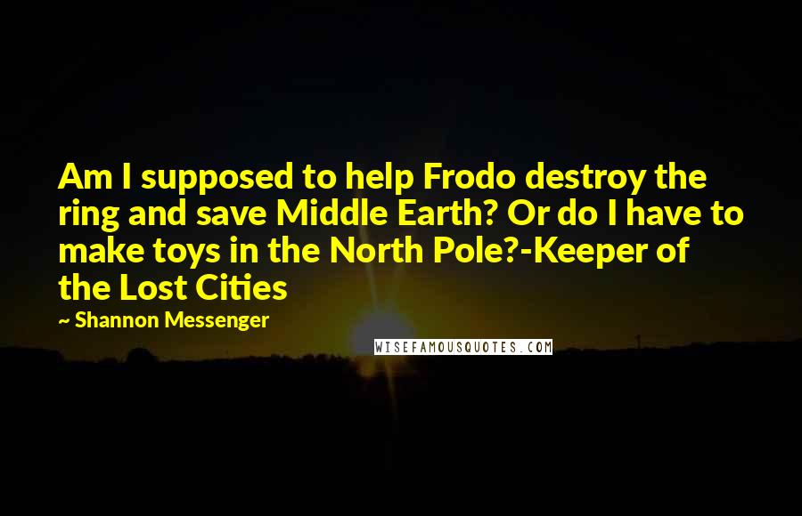 Shannon Messenger Quotes: Am I supposed to help Frodo destroy the ring and save Middle Earth? Or do I have to make toys in the North Pole?-Keeper of the Lost Cities