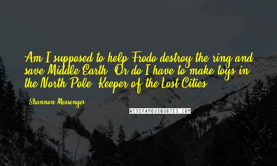 Shannon Messenger Quotes: Am I supposed to help Frodo destroy the ring and save Middle Earth? Or do I have to make toys in the North Pole?-Keeper of the Lost Cities