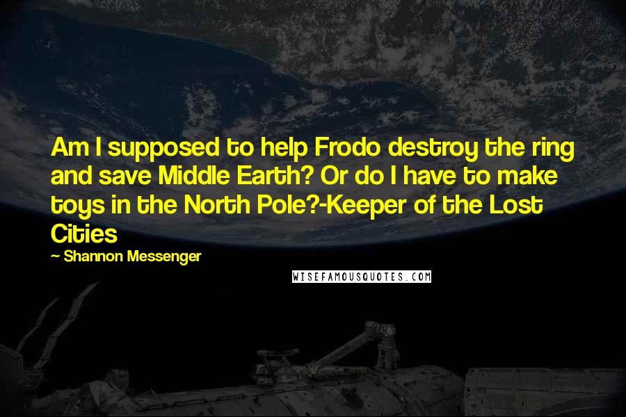 Shannon Messenger Quotes: Am I supposed to help Frodo destroy the ring and save Middle Earth? Or do I have to make toys in the North Pole?-Keeper of the Lost Cities