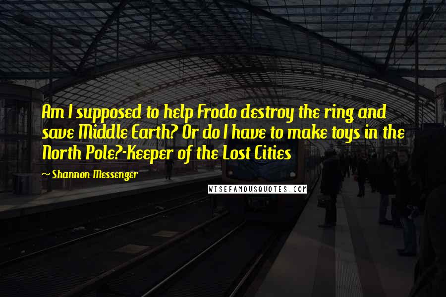 Shannon Messenger Quotes: Am I supposed to help Frodo destroy the ring and save Middle Earth? Or do I have to make toys in the North Pole?-Keeper of the Lost Cities