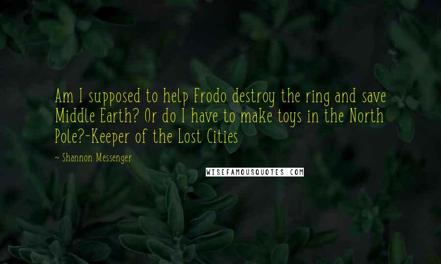 Shannon Messenger Quotes: Am I supposed to help Frodo destroy the ring and save Middle Earth? Or do I have to make toys in the North Pole?-Keeper of the Lost Cities