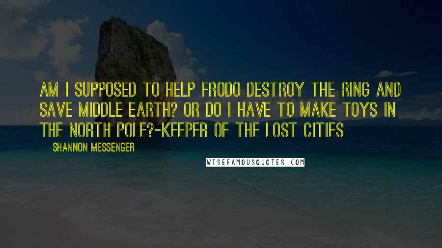 Shannon Messenger Quotes: Am I supposed to help Frodo destroy the ring and save Middle Earth? Or do I have to make toys in the North Pole?-Keeper of the Lost Cities