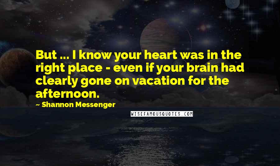 Shannon Messenger Quotes: But ... I know your heart was in the right place - even if your brain had clearly gone on vacation for the afternoon.