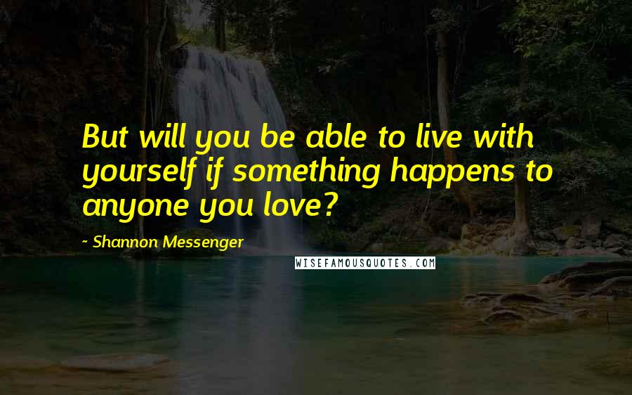 Shannon Messenger Quotes: But will you be able to live with yourself if something happens to anyone you love?