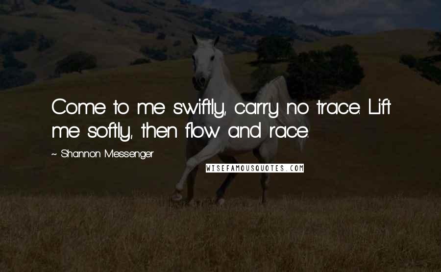Shannon Messenger Quotes: Come to me swiftly, carry no trace. Lift me softly, then flow and race.