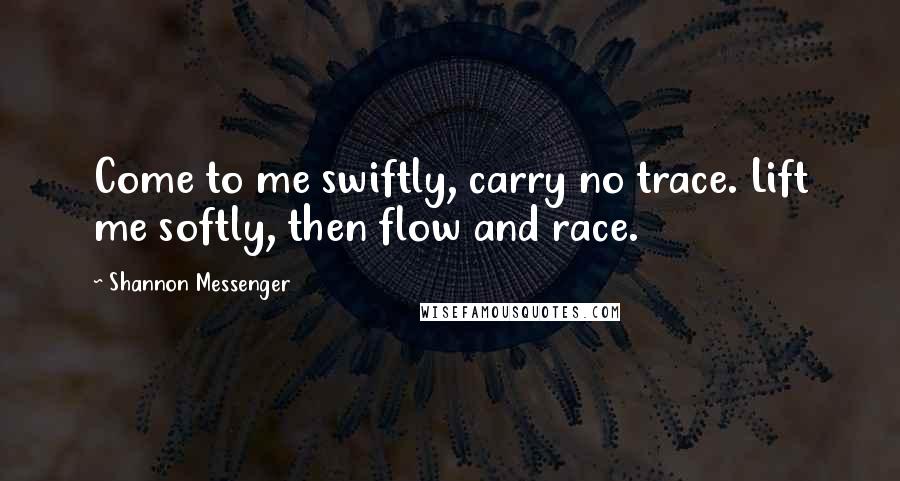 Shannon Messenger Quotes: Come to me swiftly, carry no trace. Lift me softly, then flow and race.