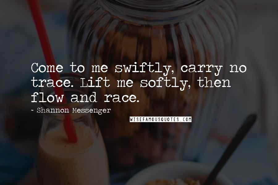 Shannon Messenger Quotes: Come to me swiftly, carry no trace. Lift me softly, then flow and race.