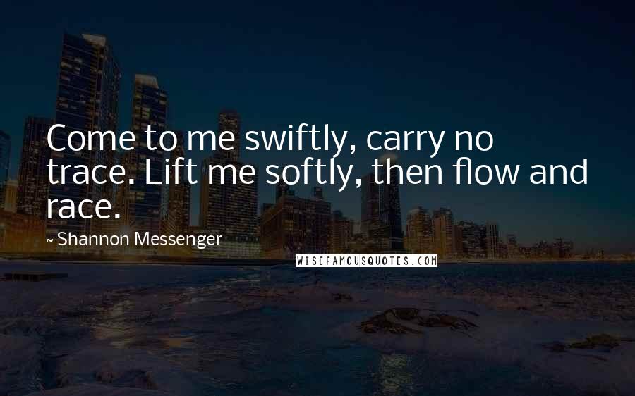 Shannon Messenger Quotes: Come to me swiftly, carry no trace. Lift me softly, then flow and race.