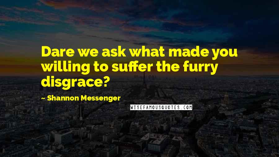 Shannon Messenger Quotes: Dare we ask what made you willing to suffer the furry disgrace?