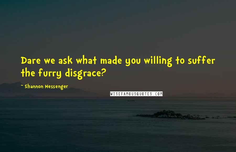 Shannon Messenger Quotes: Dare we ask what made you willing to suffer the furry disgrace?