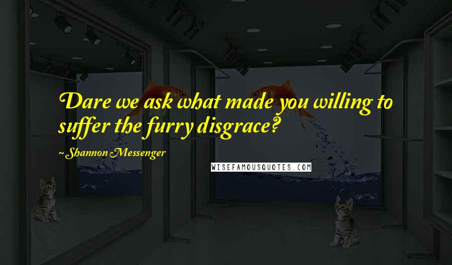 Shannon Messenger Quotes: Dare we ask what made you willing to suffer the furry disgrace?