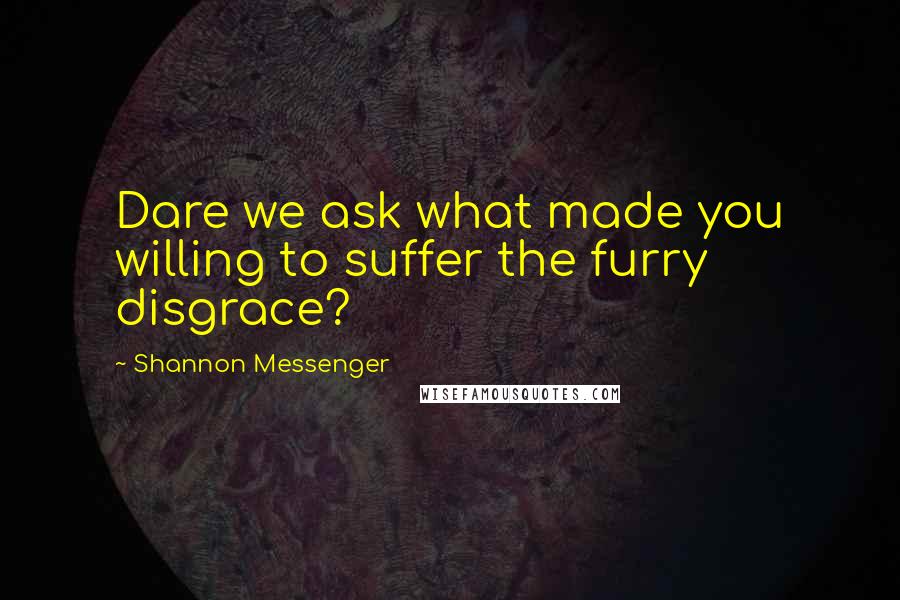 Shannon Messenger Quotes: Dare we ask what made you willing to suffer the furry disgrace?