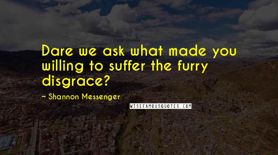 Shannon Messenger Quotes: Dare we ask what made you willing to suffer the furry disgrace?