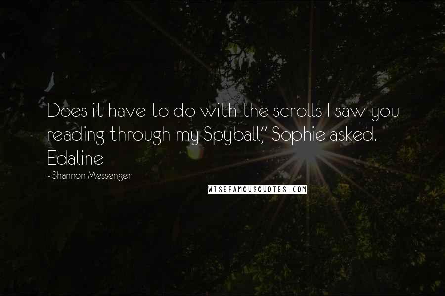 Shannon Messenger Quotes: Does it have to do with the scrolls I saw you reading through my Spyball," Sophie asked. Edaline