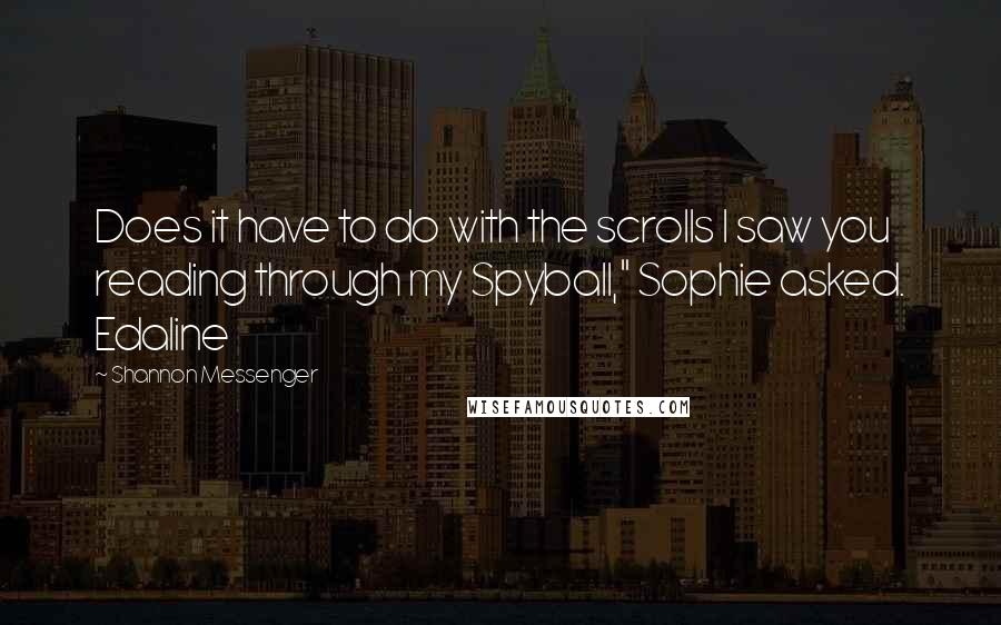 Shannon Messenger Quotes: Does it have to do with the scrolls I saw you reading through my Spyball," Sophie asked. Edaline