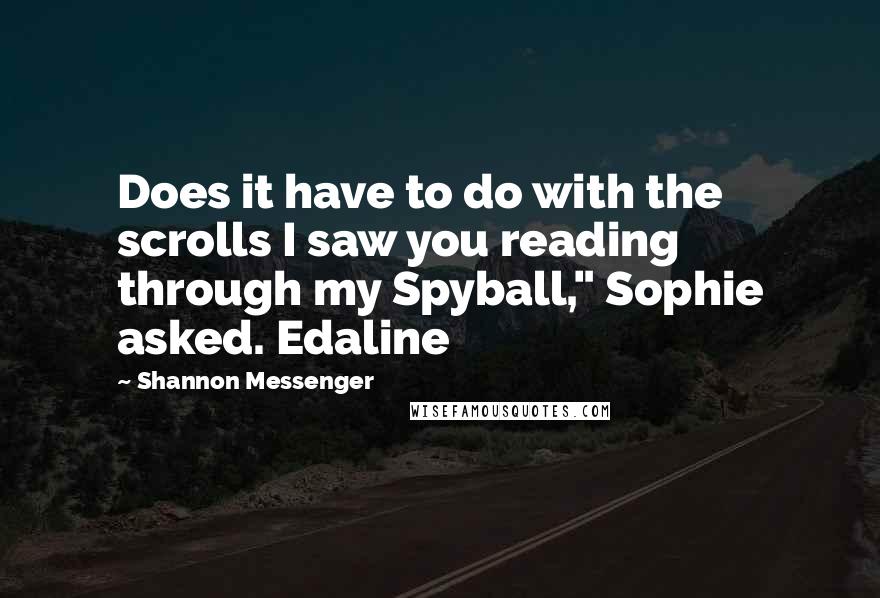 Shannon Messenger Quotes: Does it have to do with the scrolls I saw you reading through my Spyball," Sophie asked. Edaline