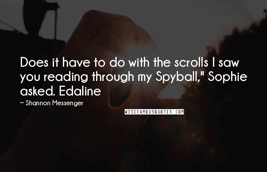 Shannon Messenger Quotes: Does it have to do with the scrolls I saw you reading through my Spyball," Sophie asked. Edaline