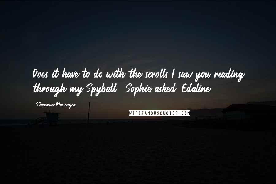 Shannon Messenger Quotes: Does it have to do with the scrolls I saw you reading through my Spyball," Sophie asked. Edaline