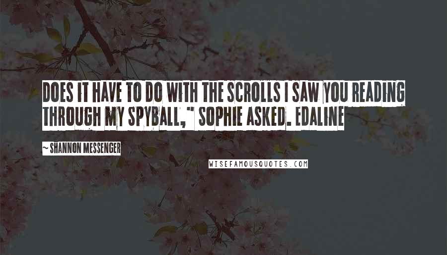 Shannon Messenger Quotes: Does it have to do with the scrolls I saw you reading through my Spyball," Sophie asked. Edaline