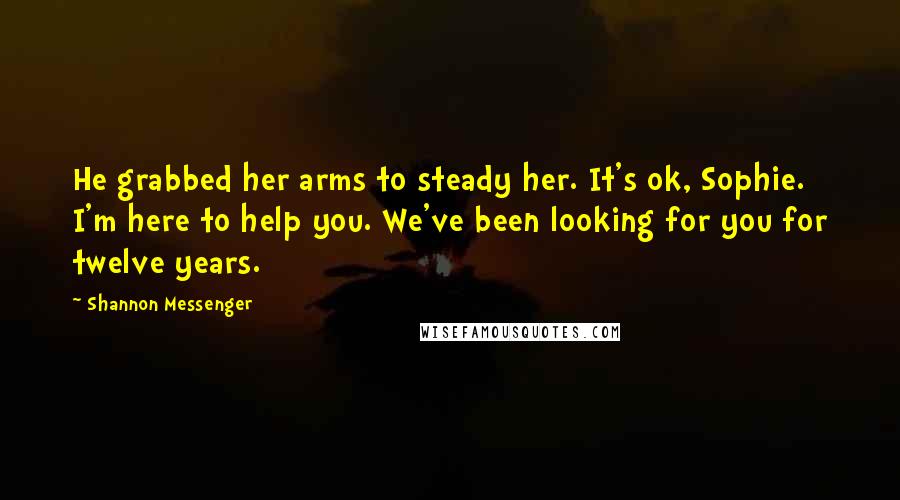 Shannon Messenger Quotes: He grabbed her arms to steady her. It's ok, Sophie. I'm here to help you. We've been looking for you for twelve years.