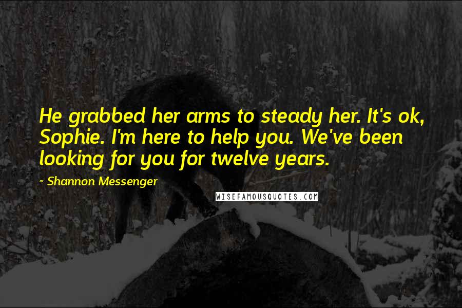 Shannon Messenger Quotes: He grabbed her arms to steady her. It's ok, Sophie. I'm here to help you. We've been looking for you for twelve years.