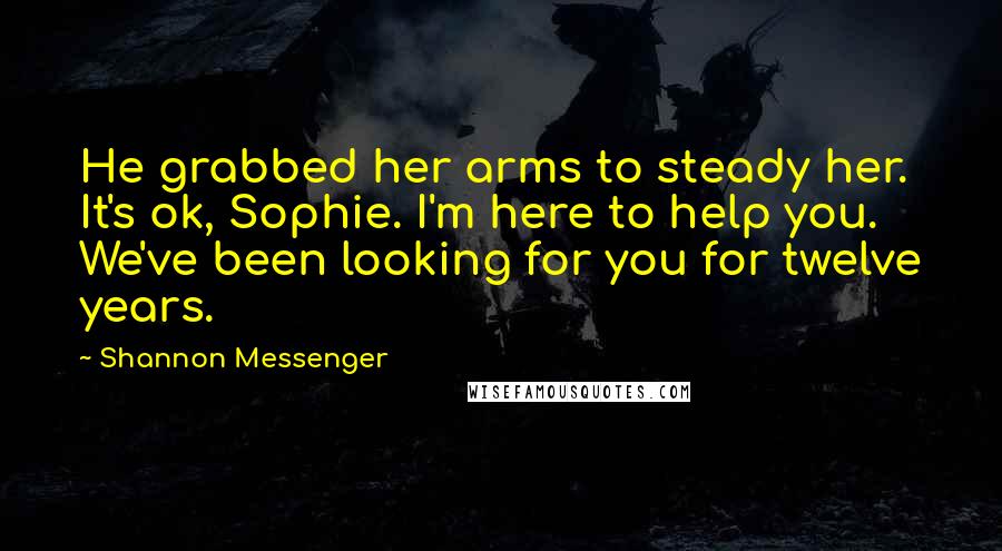 Shannon Messenger Quotes: He grabbed her arms to steady her. It's ok, Sophie. I'm here to help you. We've been looking for you for twelve years.