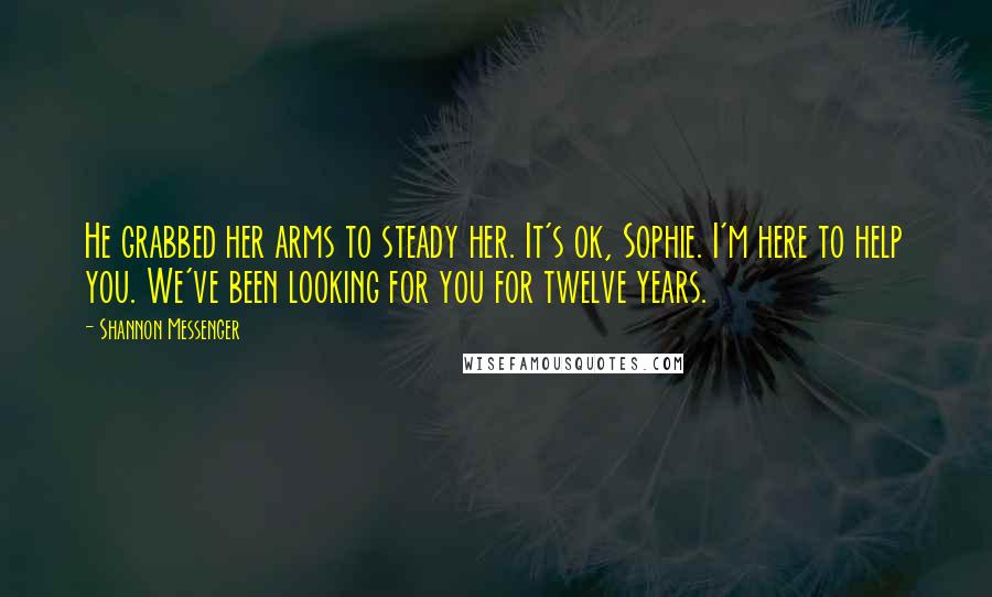 Shannon Messenger Quotes: He grabbed her arms to steady her. It's ok, Sophie. I'm here to help you. We've been looking for you for twelve years.