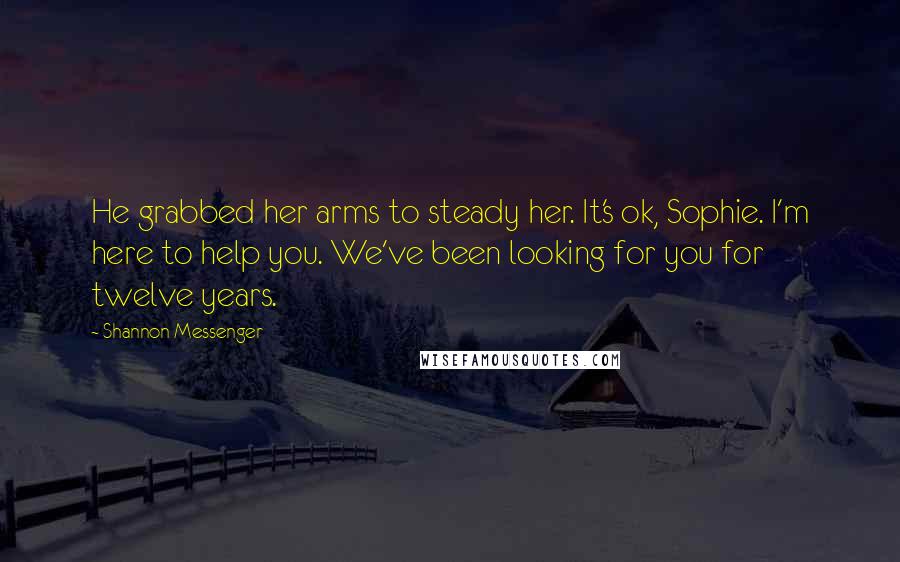 Shannon Messenger Quotes: He grabbed her arms to steady her. It's ok, Sophie. I'm here to help you. We've been looking for you for twelve years.