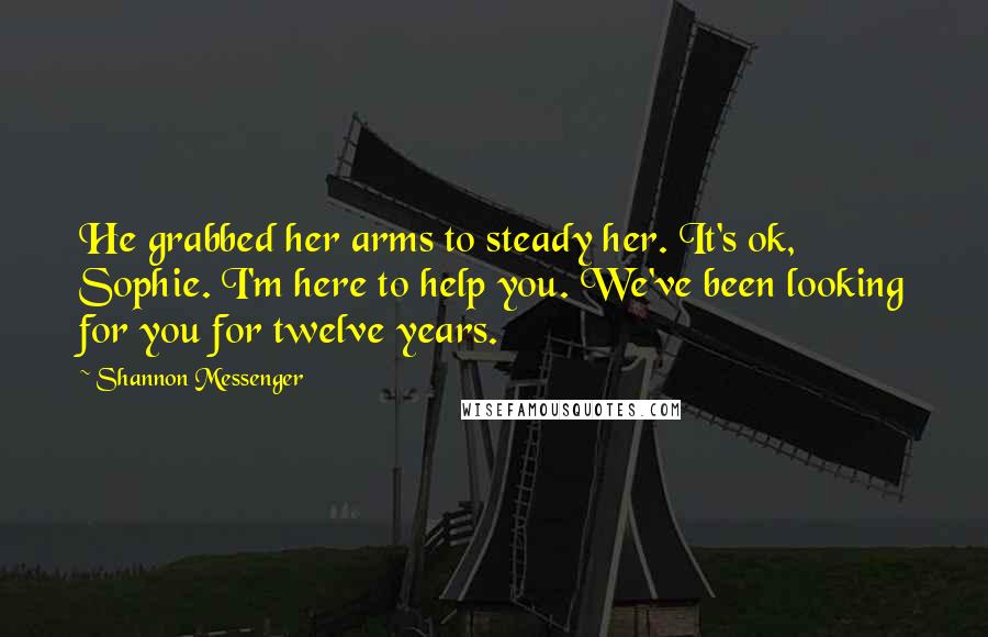 Shannon Messenger Quotes: He grabbed her arms to steady her. It's ok, Sophie. I'm here to help you. We've been looking for you for twelve years.